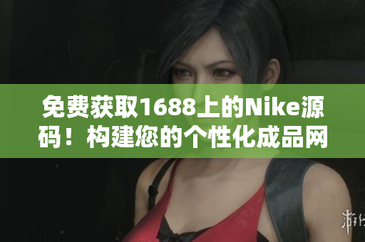 免費(fèi)獲取1688上的Nike源碼！構(gòu)建您的個(gè)性化成品網(wǎng)站，輕松打造專屬品牌！