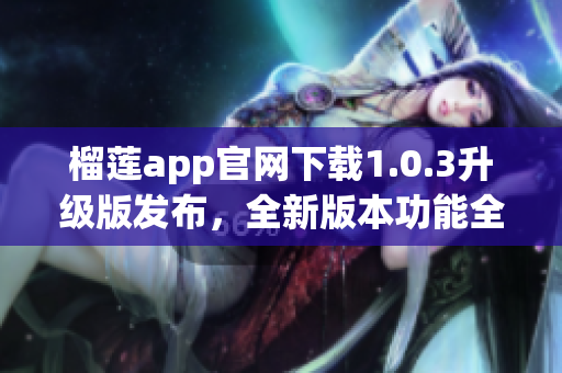 榴蓮app官網(wǎng)下載1.0.3升級版發(fā)布，全新版本功能全面升級