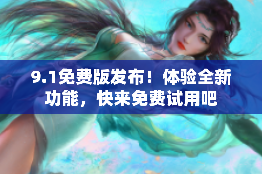 9.1免費(fèi)版發(fā)布！體驗(yàn)全新功能，快來免費(fèi)試用吧