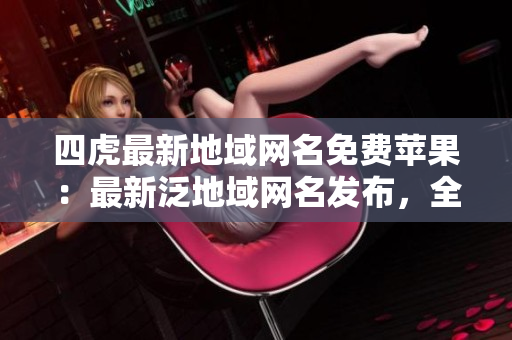 四虎最新地域網(wǎng)名免費蘋果：最新泛地域網(wǎng)名發(fā)布，全新免費蘋果加入。