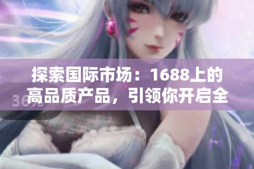 探索國(guó)際市場(chǎng)：1688上的高品質(zhì)產(chǎn)品，引領(lǐng)你開啟全球商機(jī)