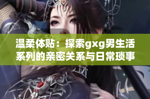 溫柔體貼：探索gxg男生活系列的親密關(guān)系與日?，嵤? title=