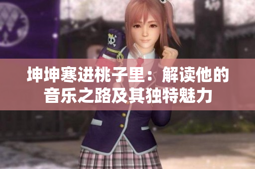 坤坤寒進(jìn)桃子里：解讀他的音樂(lè)之路及其獨(dú)特魅力