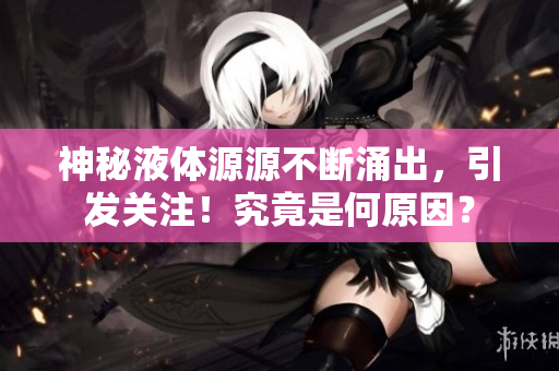 神秘液體源源不斷涌出，引發(fā)關(guān)注！究竟是何原因？