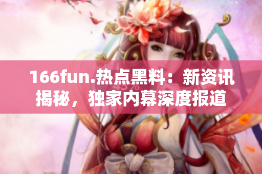 166fun.熱點黑料：新資訊揭秘，獨家內幕深度報道