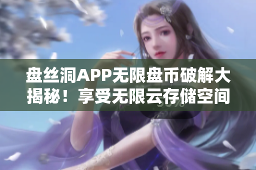 盤絲洞APP無限盤幣破解大揭秘！享受無限云存儲空間新方法