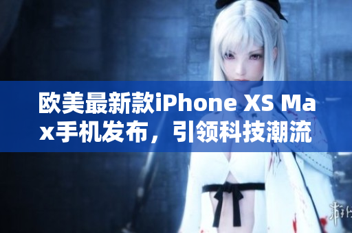 歐美最新款iPhone XS Max手機(jī)發(fā)布，引領(lǐng)科技潮流