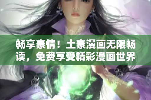 暢享豪情！土豪漫畫(huà)無(wú)限暢讀，免費(fèi)享受精彩漫畫(huà)世界
