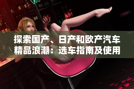 探索國產(chǎn)、日產(chǎn)和歐產(chǎn)汽車精品浪潮：選車指南及使用技巧