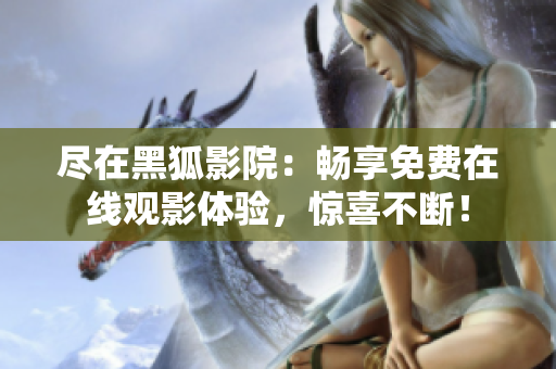 盡在黑狐影院：暢享免費在線觀影體驗，驚喜不斷！