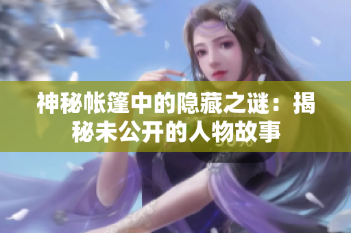 神秘帳篷中的隱藏之謎：揭秘未公開的人物故事
