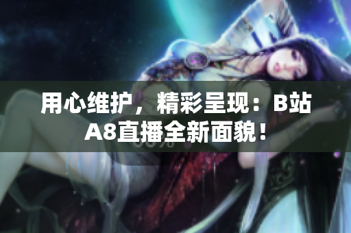 用心維護(hù)，精彩呈現(xiàn)：B站A8直播全新面貌！