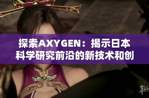 探索AXYGEN：揭示日本科學(xué)研究前沿的新技術(shù)和創(chuàng)新突破
