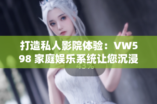 打造私人影院體驗(yàn)：VW598 家庭娛樂系統(tǒng)讓您沉浸在電影世界中