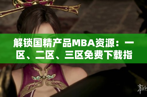解鎖國(guó)精產(chǎn)品MBA資源：一區(qū)、二區(qū)、三區(qū)免費(fèi)下載指南