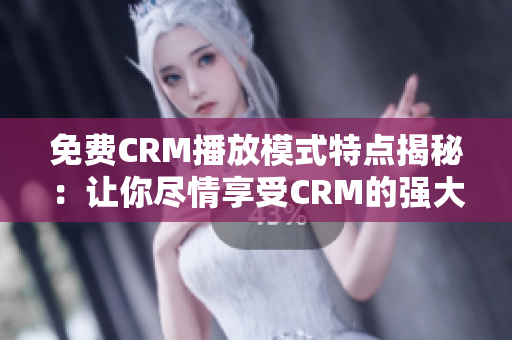 免費CRM播放模式特點揭秘：讓你盡情享受CRM的強大功能