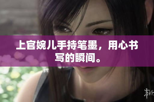 上官婉兒手持筆墨，用心書寫的瞬間。