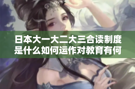 日本大一大二大三合讀制度是什么如何運(yùn)作對(duì)教育有何影響