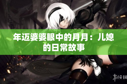 年邁婆婆眼中的月月：兒媳的日常故事