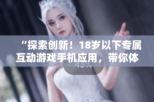 “探索創(chuàng)新！18歲以下專屬互動(dòng)游戲手機(jī)應(yīng)用，帶你體驗(yàn)全新游戲世界！”