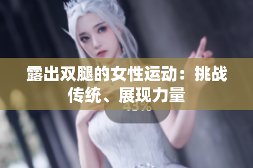 露出雙腿的女性運(yùn)動(dòng)：挑戰(zhàn)傳統(tǒng)、展現(xiàn)力量