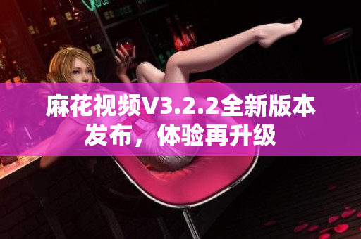 麻花視頻V3.2.2全新版本發(fā)布，體驗再升級