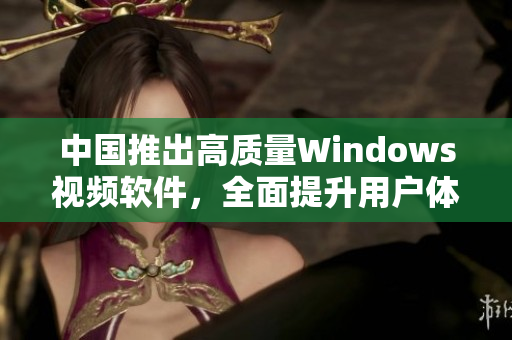 中國推出高質(zhì)量Windows視頻軟件，全面提升用戶體驗