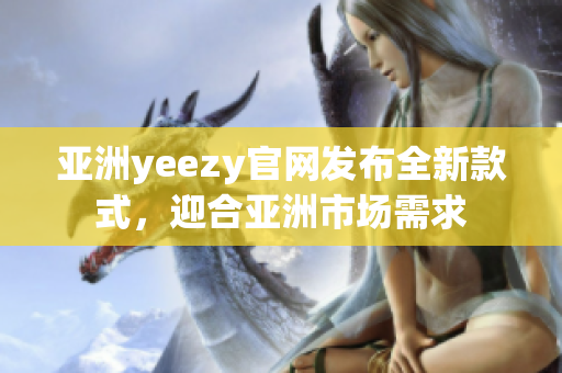 亞洲yeezy官網(wǎng)發(fā)布全新款式，迎合亞洲市場需求