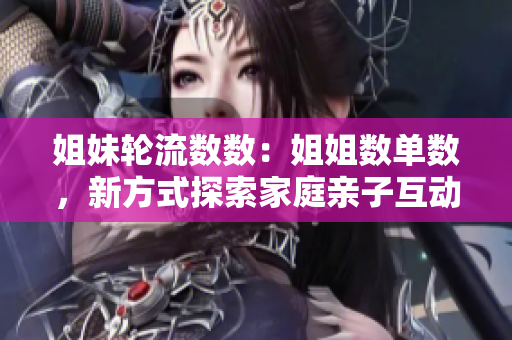 姐妹輪流數(shù)數(shù)：姐姐數(shù)單數(shù)，新方式探索家庭親子互動