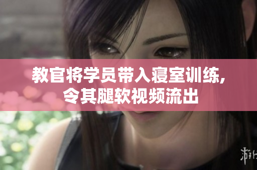 教官將學員帶入寢室訓練, 令其腿軟視頻流出