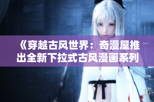 《穿越古風(fēng)世界：奇漫屋推出全新下拉式古風(fēng)漫畫系列》