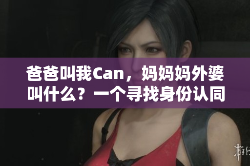 爸爸叫我Can，媽媽媽外婆叫什么？一個尋找身份認同的故事
