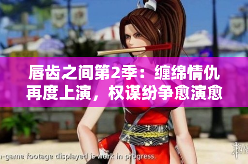 唇齒之間第2季：纏綿情仇再度上演，權(quán)謀紛爭愈演愈烈！