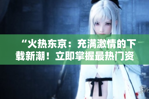 “火熱東京：充滿激情的下載新潮！立即掌握最熱門資源！”