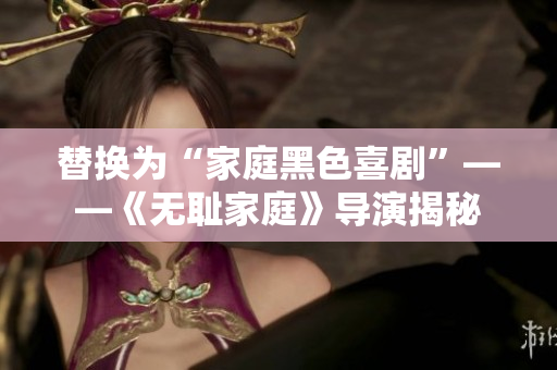 替換為“家庭黑色喜劇”——《無恥家庭》導(dǎo)演揭秘