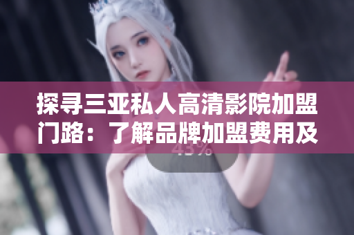 探尋三亞私人高清影院加盟門路：了解品牌加盟費用及條件