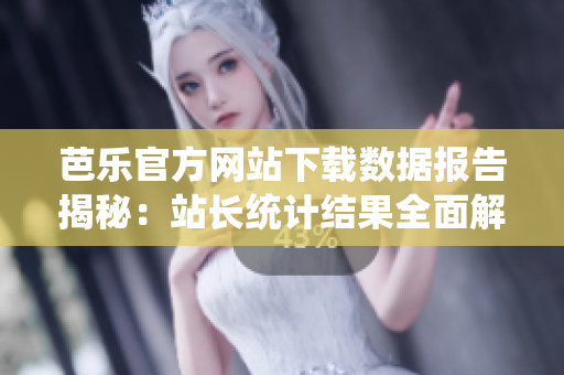 芭樂官方網(wǎng)站下載數(shù)據(jù)報告揭秘：站長統(tǒng)計結(jié)果全面解析