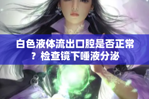 白色液體流出口腔是否正常？檢查鏡下唾液分泌