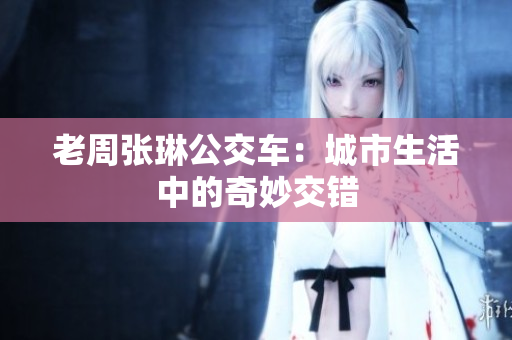 老周張琳公交車：城市生活中的奇妙交錯(cuò)
