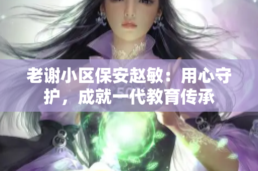 老謝小區(qū)保安趙敏：用心守護，成就一代教育傳承