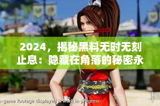 2024，揭秘黑料無時(shí)無刻止息：隱藏在角落的秘密永不停歇