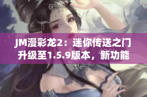 JM漫彩龍2：迷你傳送之門升級至1.5.9版本，新功能搶先體驗