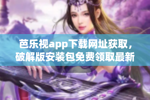 芭樂視app下載網(wǎng)址獲取，破解版安裝包免費(fèi)領(lǐng)取最新版