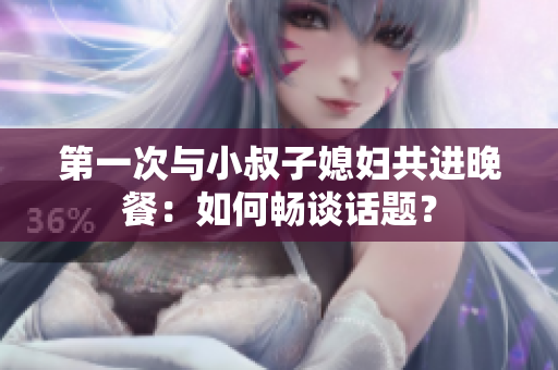 第一次與小叔子媳婦共進(jìn)晚餐：如何暢談話題？