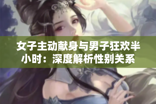 女子主動獻身與男子狂歡半小時：深度解析性別關(guān)系