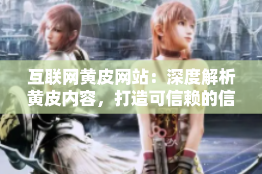 互聯(lián)網(wǎng)黃皮網(wǎng)站：深度解析黃皮內(nèi)容，打造可信賴的信息分享平臺