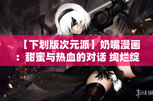 【下劃版次元派】奶嘴漫畫：甜蜜與熱血的對話 絢爛綻放【重制版】