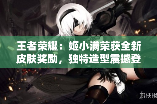 王者榮耀：姬小滿榮獲全新皮膚獎勵，獨特造型震撼登場