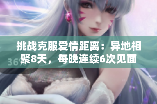 挑戰(zhàn)克服愛情距離：異地相聚8天，每晚連續(xù)6次見面