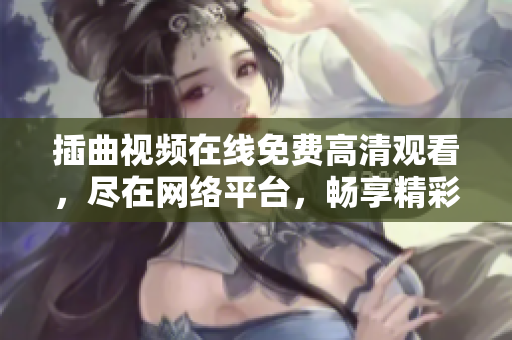插曲視頻在線免費高清觀看，盡在網(wǎng)絡(luò)平臺，暢享精彩影視插曲隨心聽